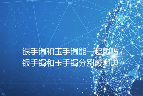 银手镯和玉手镯能一起戴吗 银手镯和玉手镯分别戴哪边