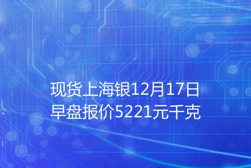 现货上海银12月17日早盘报价5221元千克