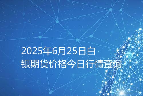 2025年6月25日白银期货价格今日行情查询