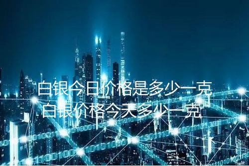 白银今日价格是多少一克 白银价格今天多少一克