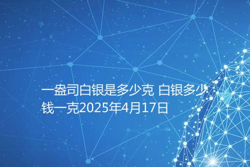 一盎司白银是多少克 白银多少钱一克2025年4月17日