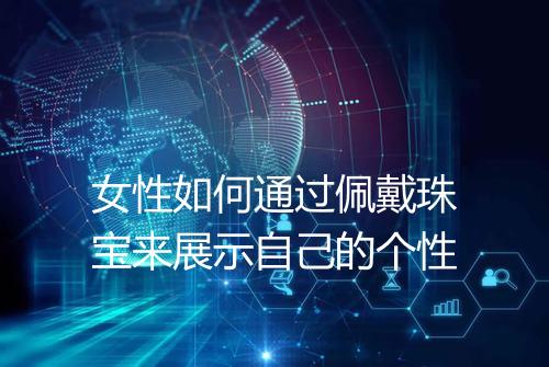 女性如何通过佩戴珠宝来展示自己的个性