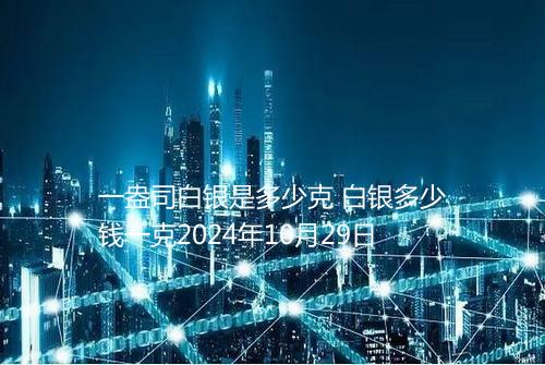 一盎司白银是多少克 白银多少钱一克2024年10月29日
