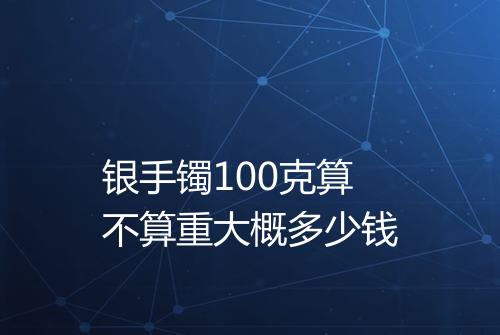 银手镯100克算不算重大概多少钱