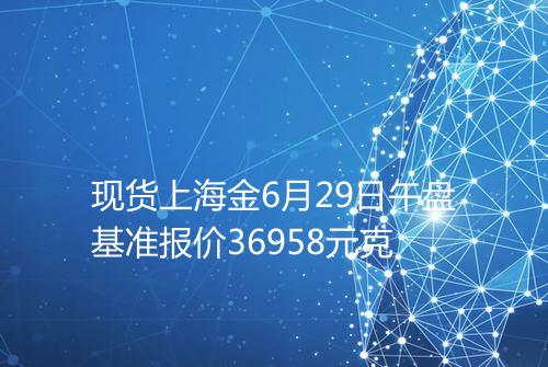 现货上海金6月29日午盘基准报价36958元克