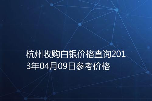 杭州收购白银价格查询2013年04月09日参考价格