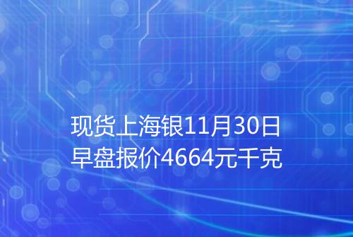 现货上海银11月30日早盘报价4664元千克