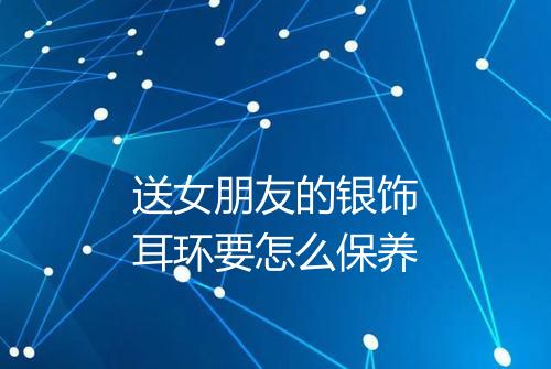 送女朋友的银饰耳环要怎么保养