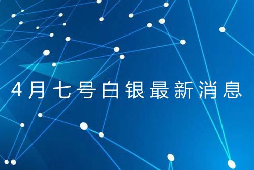 4月七号白银最新消息