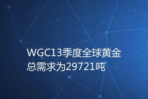 WGC13季度全球黄金总需求为29721吨