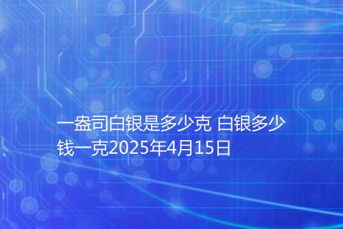 一盎司白银是多少克 白银多少钱一克2025年4月15日