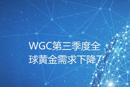 WGC第三季度全球黄金需求下降7