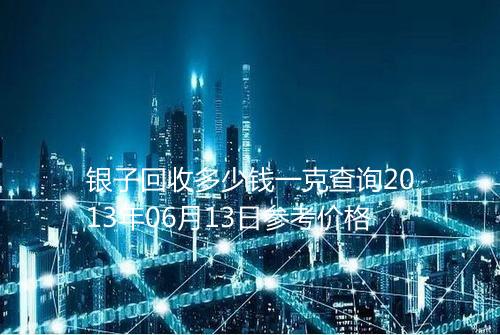 银子回收多少钱一克查询2013年06月13日参考价格