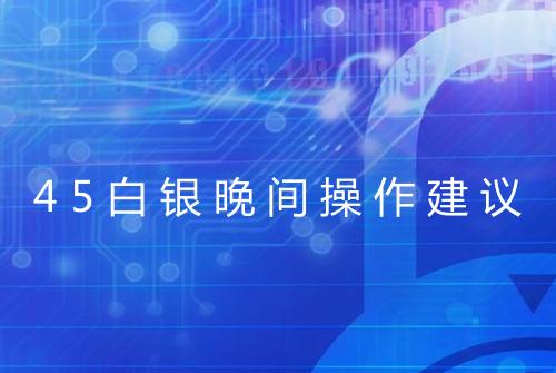 45白银晚间操作建议