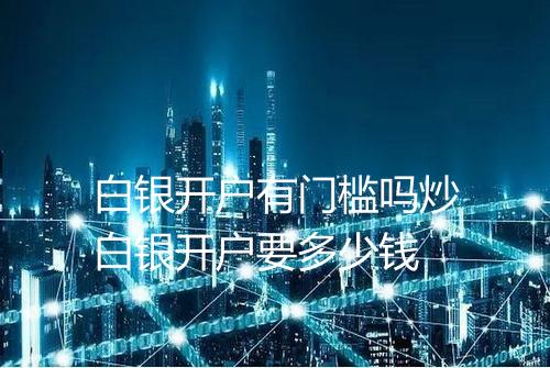 白银开户有门槛吗炒白银开户要多少钱
