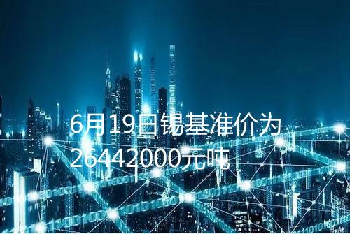 6月19日锡基准价为26442000元吨