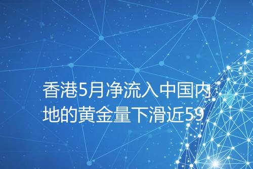 香港5月净流入中国内地的黄金量下滑近59