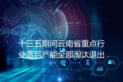 十三五期间云南省重点行业落后产能全部淘汰退出