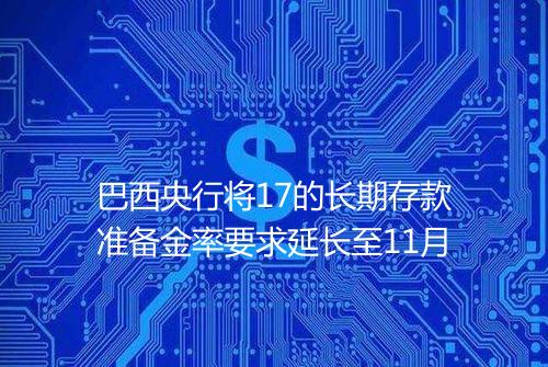 巴西央行将17的长期存款准备金率要求延长至11月