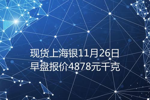 现货上海银11月26日早盘报价4878元千克