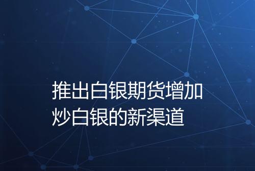 推出白银期货增加炒白银的新渠道