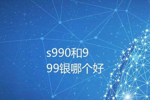 s990和999银哪个好