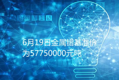 6月19日金属镨基准价为57750000元吨