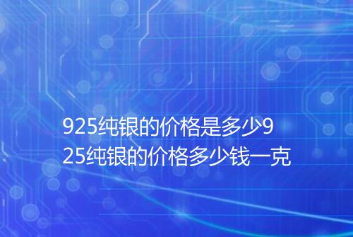 925纯银的价格是多少925纯银的价格多少钱一克