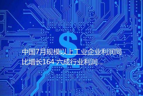 中国7月规模以上工业企业利润同比增长164 六成行业利润同比增长