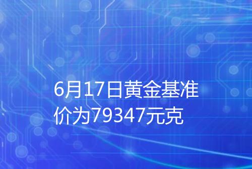6月17日黄金基准价为79347元克