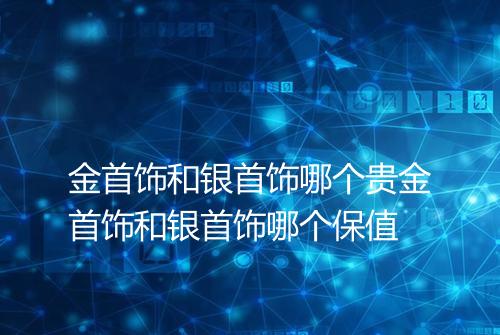 金首饰和银首饰哪个贵金首饰和银首饰哪个保值