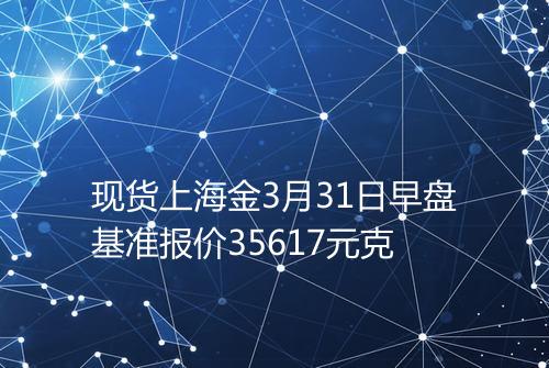 现货上海金3月31日早盘基准报价35617元克