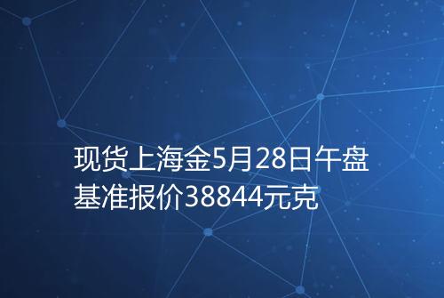 现货上海金5月28日午盘基准报价38844元克