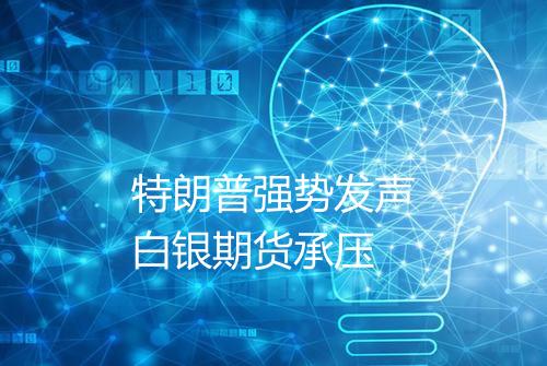 特朗普强势发声白银期货承压