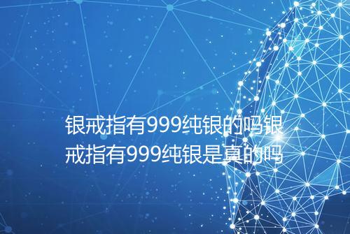 银戒指有999纯银的吗银戒指有999纯银是真的吗