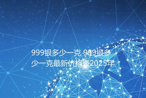 999银多少一克 999银多少一克最新价格表2025年