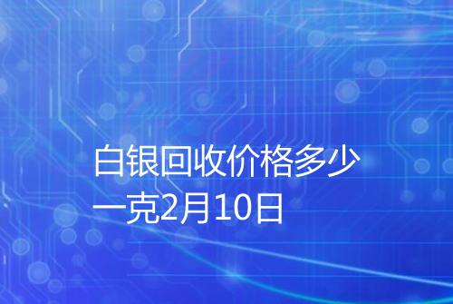 白银回收价格多少一克2月10日