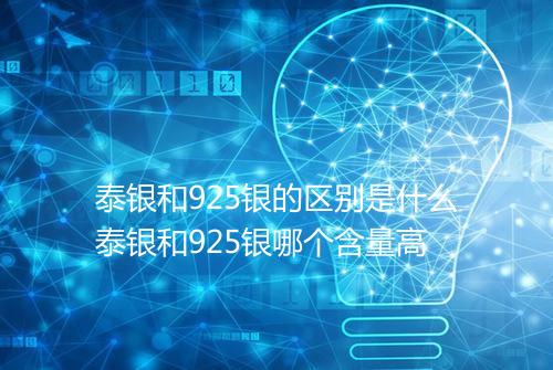 泰银和925银的区别是什么泰银和925银哪个含量高