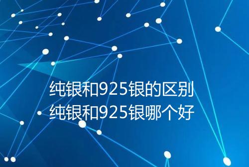 纯银和925银的区别 纯银和925银哪个好