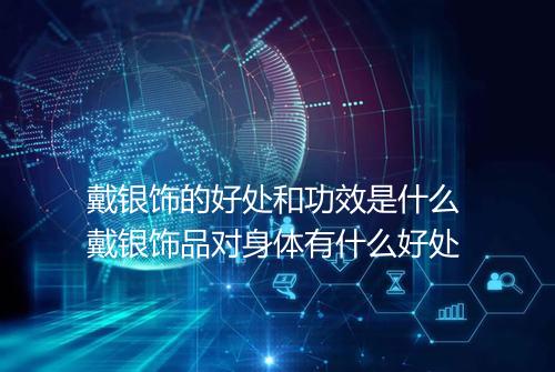 戴银饰的好处和功效是什么 戴银饰品对身体有什么好处