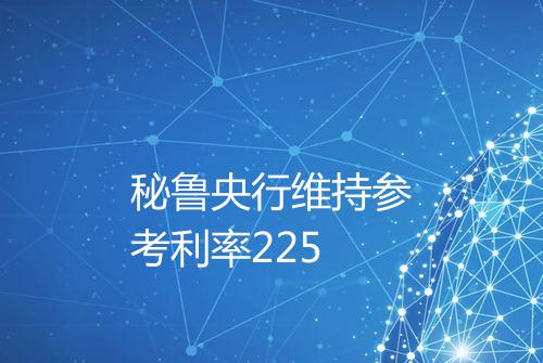 秘鲁央行维持参考利率225