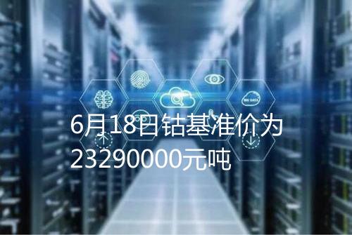 6月18日钴基准价为23290000元吨