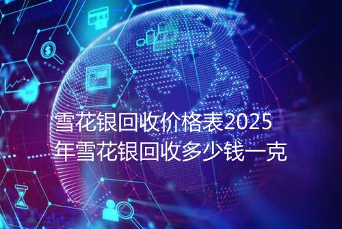 雪花银回收价格表2025年雪花银回收多少钱一克