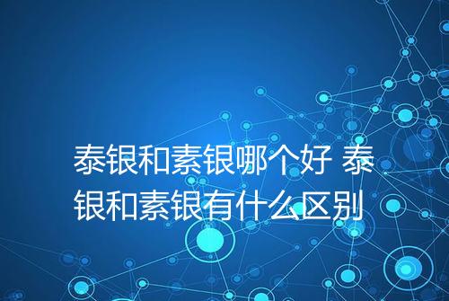 泰银和素银哪个好 泰银和素银有什么区别