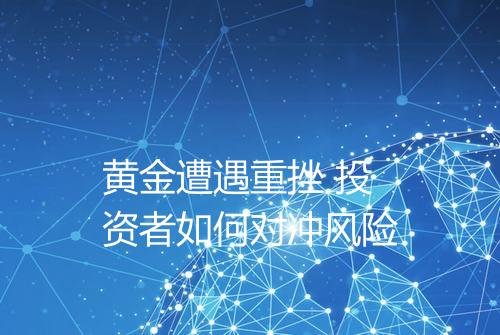 黄金遭遇重挫 投资者如何对冲风险