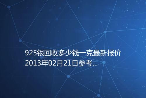 925银回收多少钱一克最新报价2013年02月21日参考价格