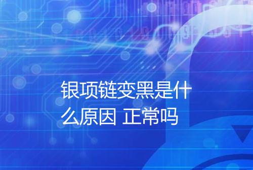 银项链变黑是什么原因 正常吗