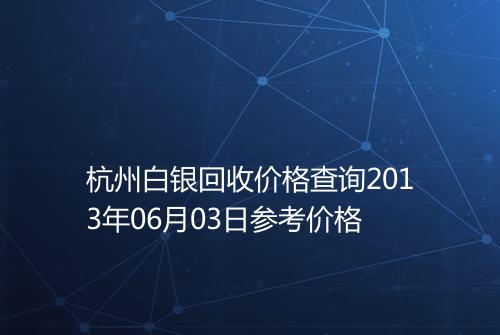 杭州白银回收价格查询2013年06月03日参考价格