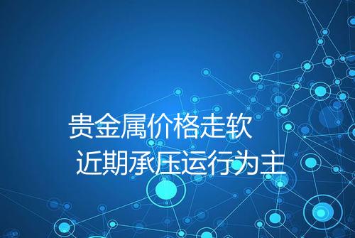 贵金属价格走软 近期承压运行为主