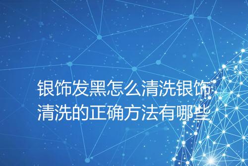 银饰发黑怎么清洗银饰清洗的正确方法有哪些